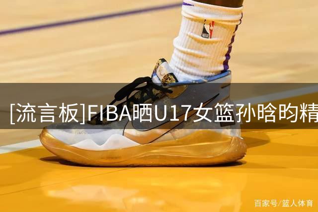 [流言板]FIBA晒U17女篮孙晗昀精彩片段：那一瞬间，仿佛回到10年前